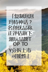 复制泡泡玛特神话？名创优品称正评估旗下潮玩品牌TOP TOY分拆上市可能性