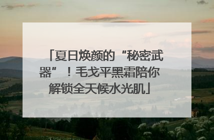 夏日焕颜的“秘密武器”！毛戈平黑霜陪你解锁全天候水光肌