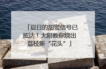 夏日的甜蜜信号已抵达！大厨教你烧出荔枝新“花头”