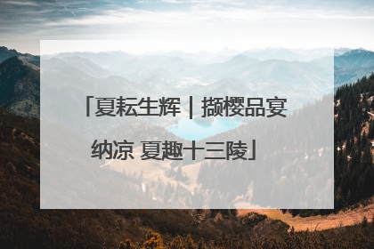夏耘生辉｜撷樱品宴纳凉 夏趣十三陵