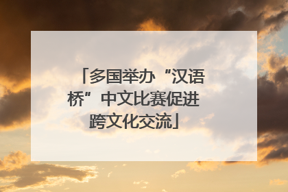 多国举办“汉语桥”中文比赛促进跨文化交流