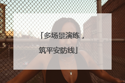 多场景演练，筑平安防线
