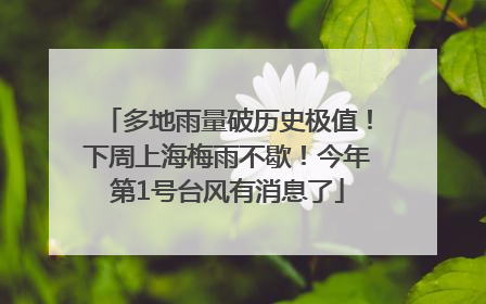 多地雨量破历史极值！下周上海梅雨不歇！今年第1号台风有消息了