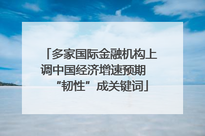 多家国际金融机构上调中国经济增速预期 “韧性”成关键词
