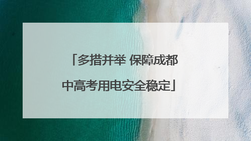 多措并举 保障成都中高考用电安全稳定