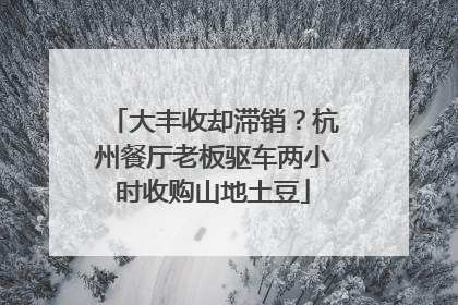 大丰收却滞销？杭州餐厅老板驱车两小时收购山地土豆
