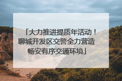 大力推进提质年活动！聊城开发区交警全力营造畅安有序交通环境