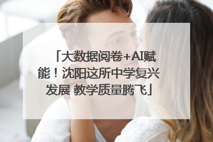 大数据阅卷+AI赋能！沈阳这所中学复兴发展 教学质量腾飞