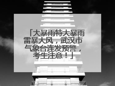 大暴雨特大暴雨雷暴大风，武汉市气象台连发预警，考生注意！