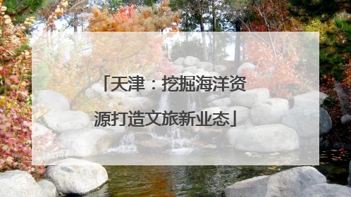 天津：挖掘海洋资源打造文旅新业态