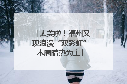 太美啦！福州又现浪漫“双彩虹” 本周晴热为主
