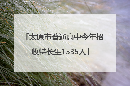 太原市普通高中今年招收特长生1535人