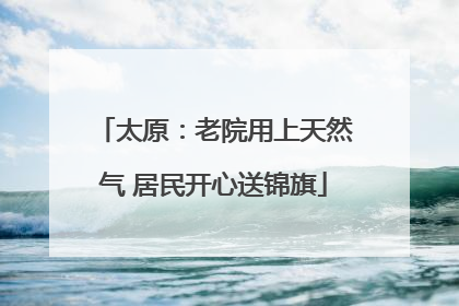 太原：老院用上天然气 居民开心送锦旗