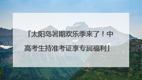 太阳岛暑期欢乐季来了！中高考生持准考证享专属福利