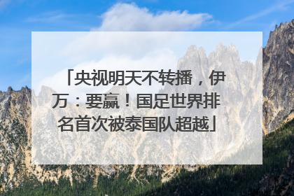 央视明天不转播，伊万：要赢！国足世界排名首次被泰国队超越