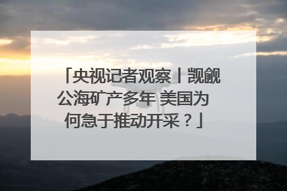 央视记者观察丨觊觎公海矿产多年 美国为何急于推动开采？