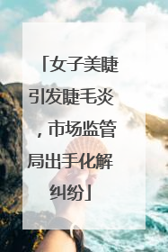 女子美睫引发睫毛炎，市场监管局出手化解纠纷