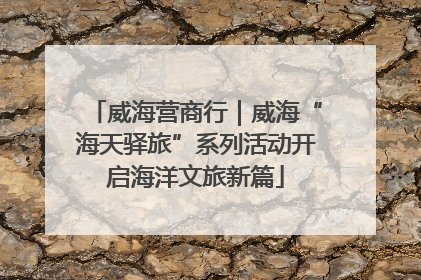 威海营商行｜威海“海天驿旅”系列活动开启海洋文旅新篇