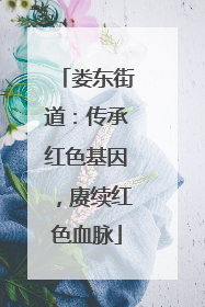 娄东街道：传承红色基因，赓续红色血脉