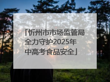 忻州市市场监管局全力守护2025年中高考食品安全