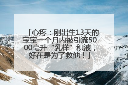 心疼：刚出生13天的宝宝一个月内被引流5000毫升“乳样”积液，好在是为了救他！