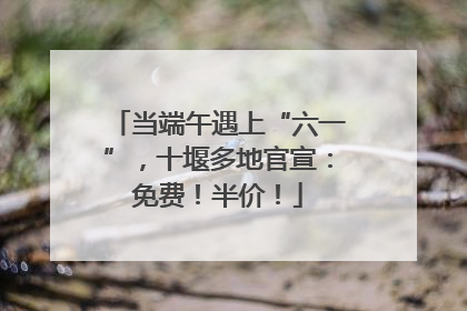 当端午遇上“六一”，十堰多地官宣：免费！半价！