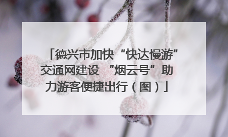 德兴市加快“快达慢游”交通网建设 “烟云号”助力游客便捷出行（图）