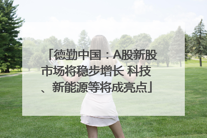 德勤中国：A股新股市场将稳步增长 科技、新能源等将成亮点