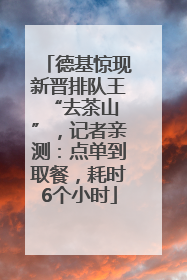 德基惊现新晋排队王 “去茶山”，记者亲测：点单到取餐，耗时6个小时