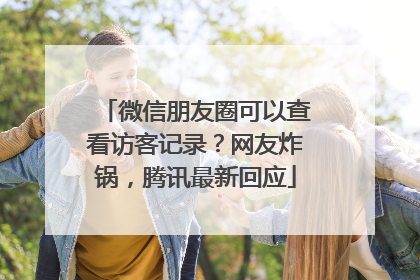 微信朋友圈可以查看访客记录？网友炸锅，腾讯最新回应