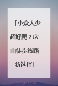 小众人少超好爬？房山徒步线路新选择