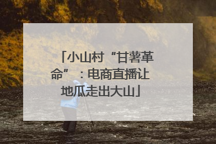 小山村“甘薯革命”：电商直播让地瓜走出大山