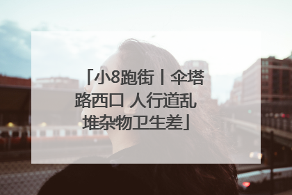 小8跑街丨伞塔路西口 人行道乱堆杂物卫生差