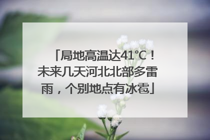 局地高温达41℃！未来几天河北北部多雷雨，个别地点有冰雹