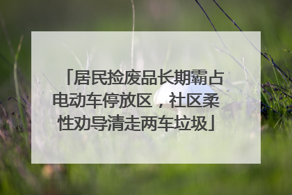 居民捡废品长期霸占电动车停放区，社区柔性劝导清走两车垃圾