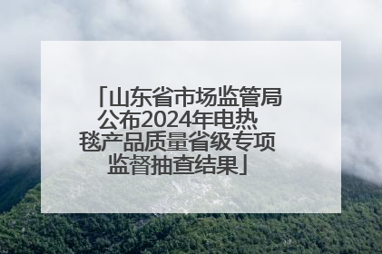 山东省市场监管局公布2024年电热毯产品质量省级专项监督抽查结果