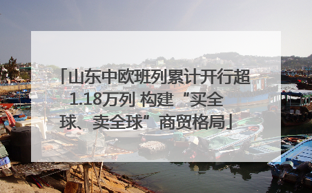 山东中欧班列累计开行超1.18万列 构建“买全球、卖全球”商贸格局