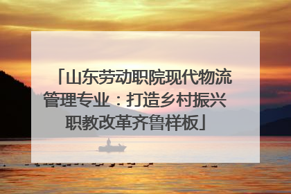 山东劳动职院现代物流管理专业：打造乡村振兴职教改革齐鲁样板