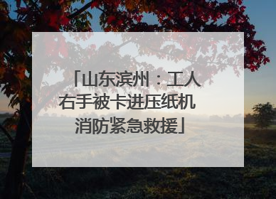 山东滨州：工人右手被卡进压纸机 消防紧急救援