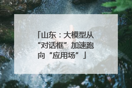 山东:大模型从“对话框”加速跑向“应用场”