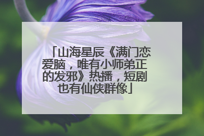 山海星辰《满门恋爱脑，唯有小师弟正的发邪》热播，短剧也有仙侠群像