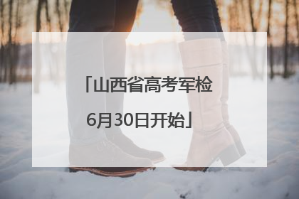 山西省高考军检6月30日开始