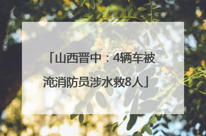 山西晋中：4辆车被淹消防员涉水救8人