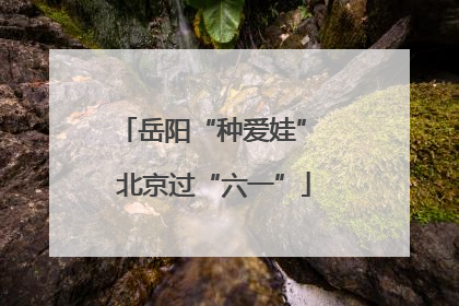 岳阳“种爱娃” 北京过“六一”