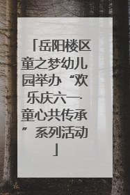 岳阳楼区童之梦幼儿园举办“欢乐庆六一·童心共传承”系列活动