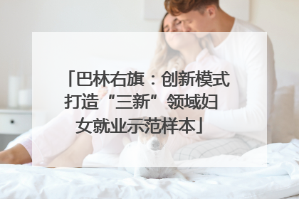 巴林右旗：创新模式 打造“三新”领域妇女就业示范样本