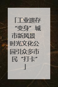 工业遗存“变身”城市新风景 时光文化公园引众多市民“打卡”