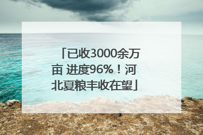 已收3000余万亩 进度96%！河北夏粮丰收在望