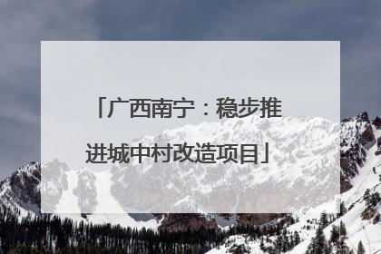 广西南宁：稳步推进城中村改造项目