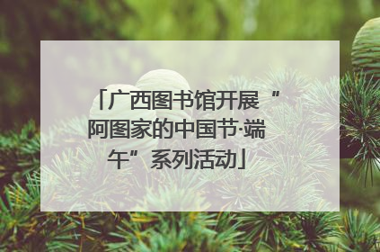 广西图书馆开展“阿图家的中国节·端午”系列活动